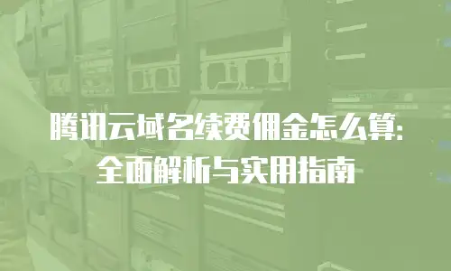 腾讯云域名续费佣金怎么算：全面解析与实用指南