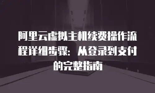 阿里云虚拟主机续费操作流程详细步骤：从登录到支付的完整指南