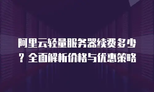 阿里云轻量服务器续费多少？全面解析价格与优惠策略