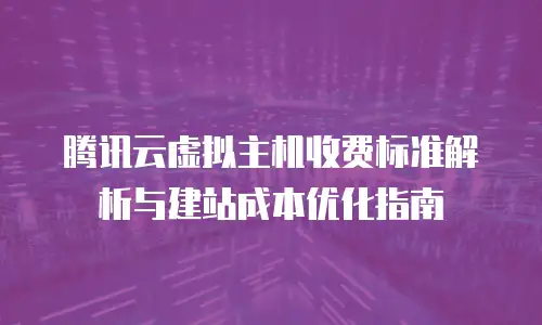 腾讯云虚拟主机收费标准解析与建站成本优化指南