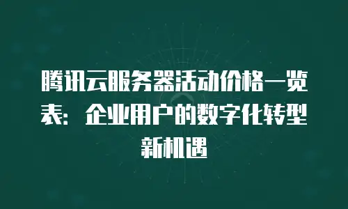 腾讯云服务器活动价格一览表：企业用户的数字化转型新机遇