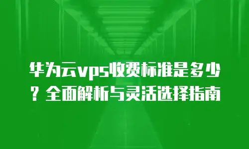 华为云vps收费标准是多少？全面解析与灵活选择指南
