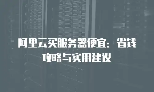 阿里云买服务器便宜：省钱攻略与实用建议