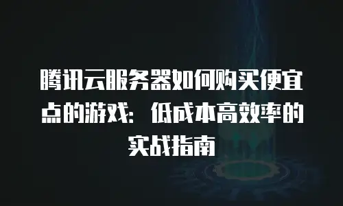 腾讯云服务器如何购买便宜点的游戏：低成本高效率的实战指南