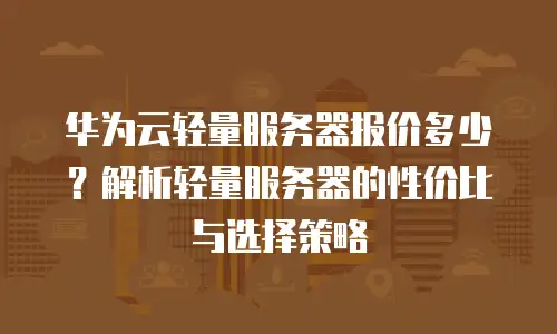 华为云轻量服务器报价多少？解析轻量服务器的性价比与选择策略