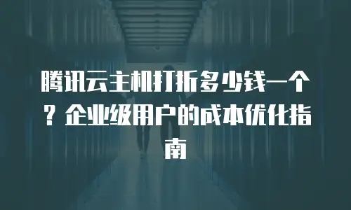 腾讯云主机打折多少钱一个？企业级用户的成本优化指南