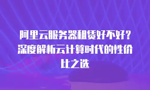 阿里云服务器租赁好不好？深度解析云计算时代的性价比之选