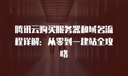 腾讯云购买服务器和域名流程详解：从零到一建站全攻略