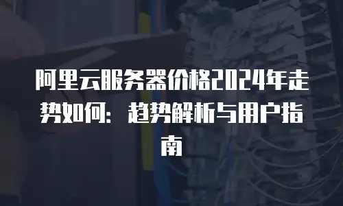 阿里云服务器价格2024年走势如何：趋势解析与用户指南