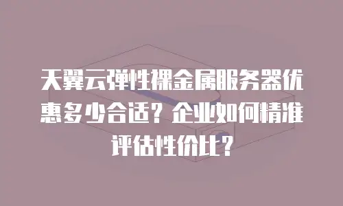 天翼云弹性裸金属服务器优惠多少合适？企业如何精准评估性价比？