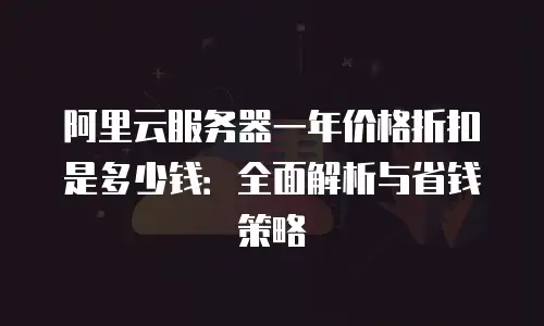 阿里云服务器一年价格折扣是多少钱：全面解析与省钱策略