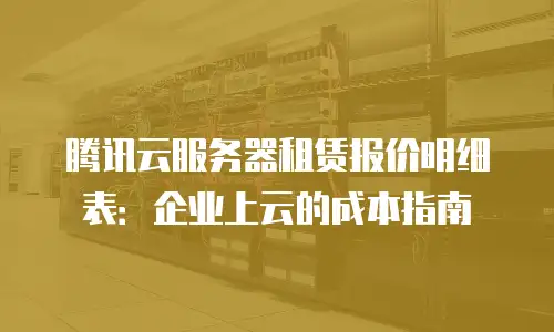 腾讯云服务器租赁报价明细表：企业上云的成本指南