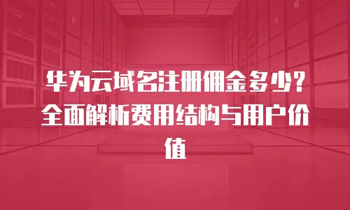 华为云域名注册佣金多少？全面解析费用结构与用户价值