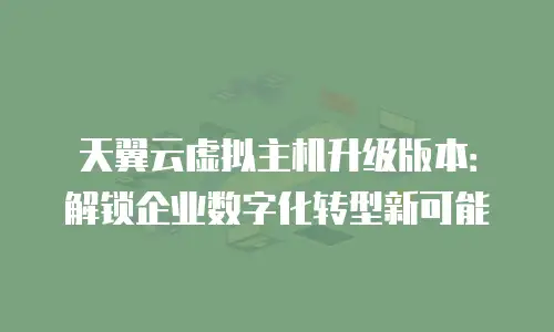 天翼云虚拟主机升级版本：解锁企业数字化转型新可能