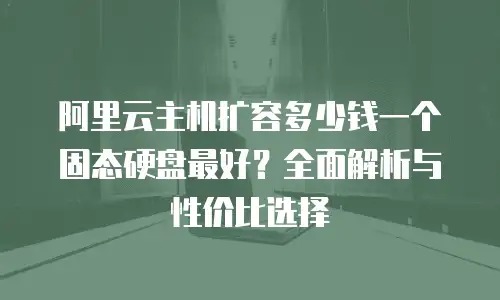 阿里云主机扩容多少钱一个固态硬盘最好？全面解析与性价比选择
