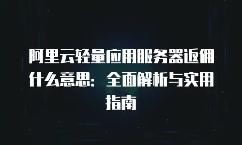 阿里云轻量应用服务器返佣什么意思：全面解析与实用指南
