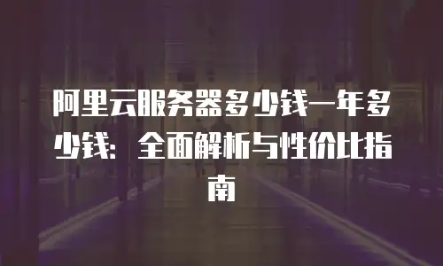 阿里云服务器多少钱一年多少钱：全面解析与性价比指南