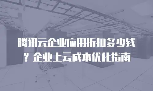 腾讯云企业应用折扣多少钱？企业上云成本优化指南