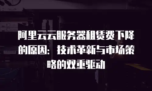 阿里云云服务器租赁费下降的原因：技术革新与市场策略的双重驱动