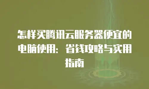 怎样买腾讯云服务器便宜的电脑使用：省钱攻略与实用指南