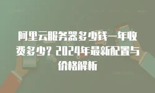 阿里云服务器多少钱一年收费多少？2024年最新配置与价格解析