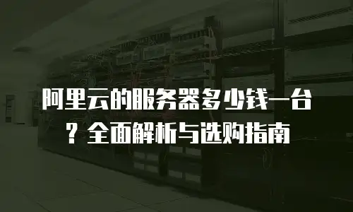 阿里云的服务器多少钱一台？全面解析与选购指南