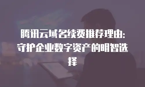 腾讯云域名续费推荐理由：守护企业数字资产的明智选择