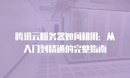 腾讯云服务器如何租用：从入门到精通的完整指南