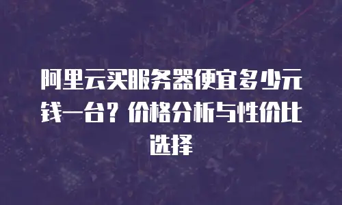 阿里云买服务器便宜多少元钱一台？价格分析与性价比选择