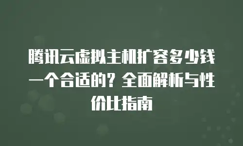 腾讯云虚拟主机扩容多少钱一个合适的？全面解析与性价比指南