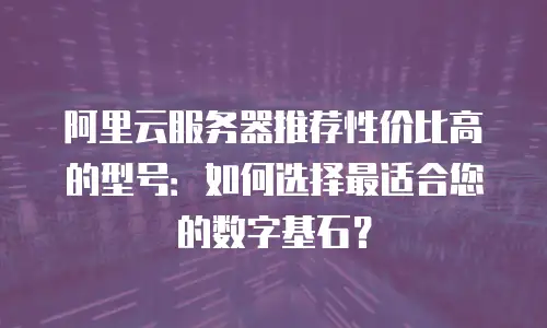 阿里云服务器推荐性价比高的型号：如何选择最适合您的数字基石？