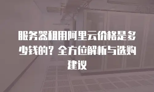 服务器租用阿里云价格是多少钱的？全方位解析与选购建议