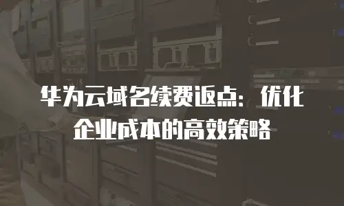 华为云域名续费返点：优化企业成本的高效策略
