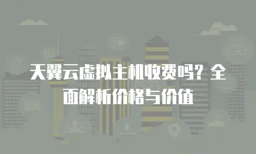 天翼云虚拟主机收费吗？全面解析价格与价值