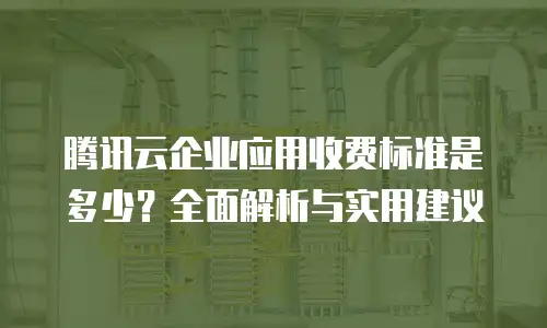 腾讯云企业应用收费标准是多少？全面解析与实用建议
