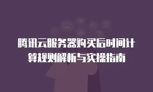 腾讯云服务器购买后时间计算规则解析与实操指南