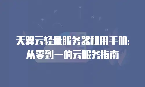 天翼云轻量服务器租用手册：从零到一的云服务指南