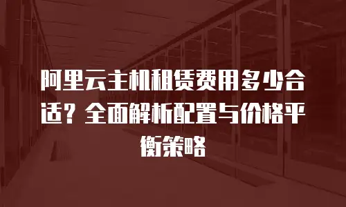 阿里云主机租赁费用多少合适？全面解析配置与价格平衡策略