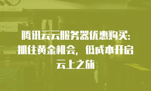 腾讯云云服务器优惠购买：抓住黄金机会，低成本开启云上之旅