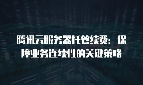 腾讯云服务器托管续费：保障业务连续性的关键策略