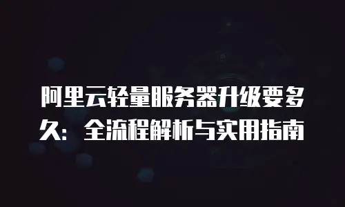 阿里云轻量服务器升级要多久：全流程解析与实用指南