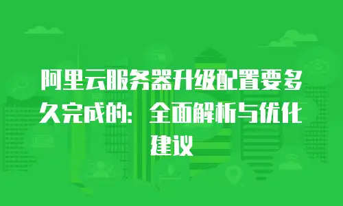 阿里云服务器升级配置要多久完成的：全面解析与优化建议