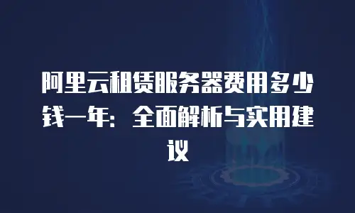 阿里云租赁服务器费用多少钱一年：全面解析与实用建议