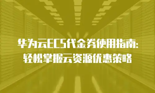 华为云ECS代金券使用指南：轻松掌握云资源优惠策略