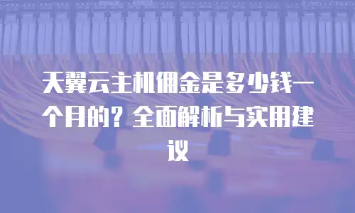 天翼云主机佣金是多少钱一个月的？全面解析与实用建议