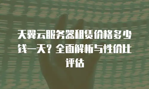 天翼云服务器租赁价格多少钱一天？全面解析与性价比评估