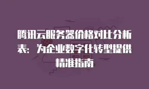 腾讯云服务器价格对比分析表：为企业数字化转型提供精准指南