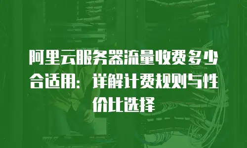 阿里云服务器流量收费多少合适用：详解计费规则与性价比选择