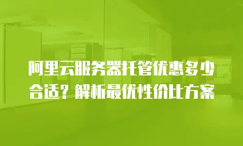 阿里云服务器托管优惠多少合适？解析最优性价比方案