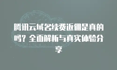 腾讯云域名续费返佣是真的吗？全面解析与真实体验分享